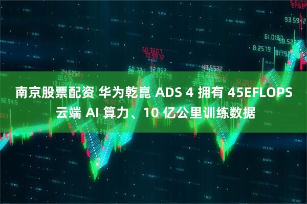 南京股票配资 华为乾崑 ADS 4 拥有 45EFLOPS 云端 AI 算力、10 亿公里训练数据