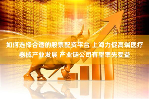 如何选择合适的股票配资平台 上海力促高端医疗器械产业发展 产业链公司有望率先受益