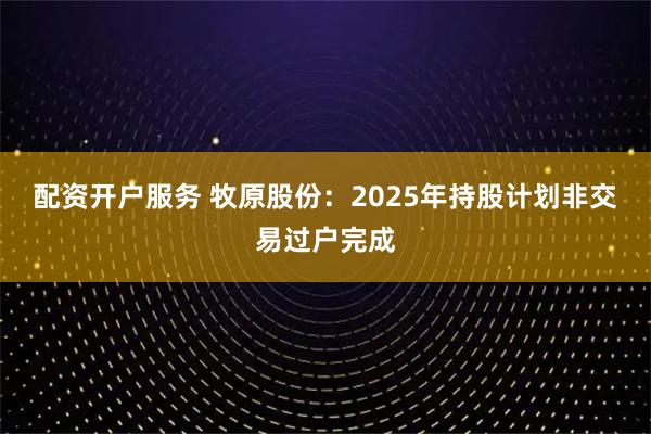 配资开户服务 牧原股份：2025年持股计划非交易过户完成