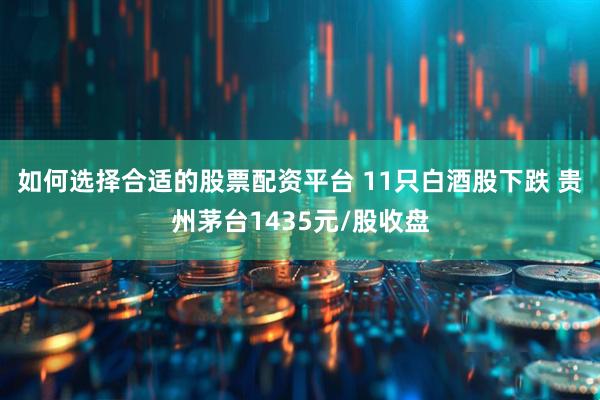 如何选择合适的股票配资平台 11只白酒股下跌 贵州茅台1435元/股收盘
