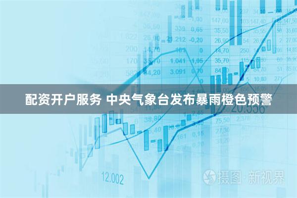 配资开户服务 中央气象台发布暴雨橙色预警