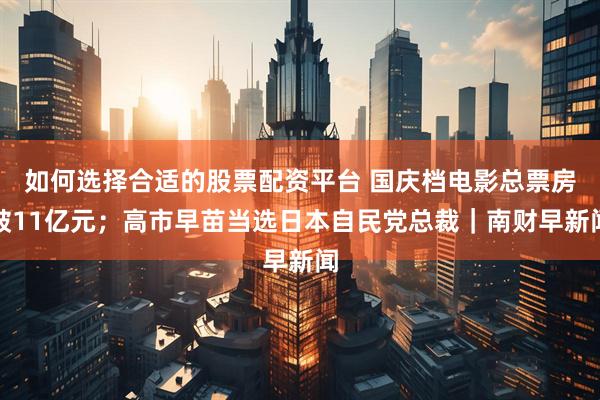 如何选择合适的股票配资平台 国庆档电影总票房破11亿元；高市早苗当选日本自民党总裁｜南财早新闻
