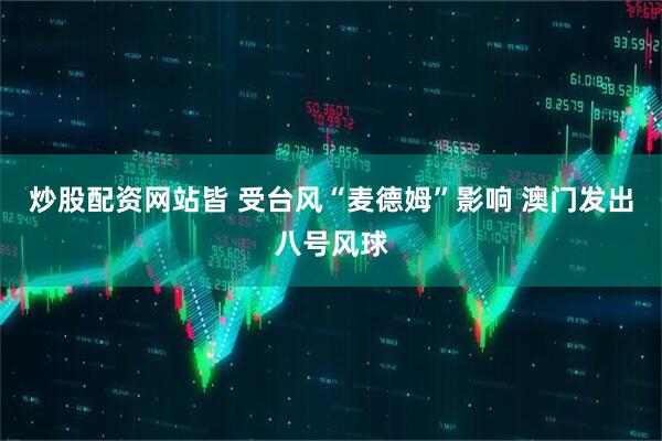 炒股配资网站皆 受台风“麦德姆”影响 澳门发出八号风球